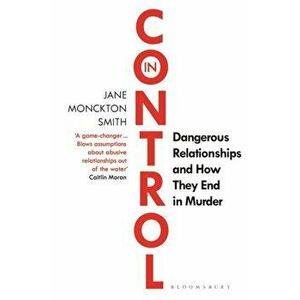 In Control. Dangerous Relationships and How They End in Murder, Paperback - Jane Monckton Smith imagine