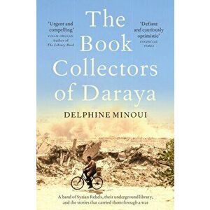 The Book Collectors of Daraya. A Band of Syrian Rebels, Their Underground Library, and the Stories that Carried Them Through a War, Paperback - Delphi imagine