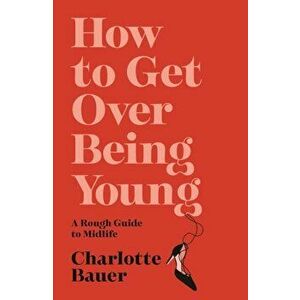 How to Get Over Being Young. A Rough Guide to Midlife, Main, Paperback - Charlotte (author) Bauer imagine