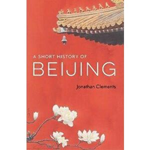 A Short History of Beijing, Paperback - Jonathan Clements imagine