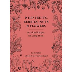 Wild Fruits, Berries, Nuts & Flowers. 101 Good Recipes for Using Them, Hardback - B. James imagine