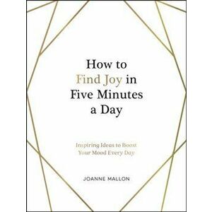 How to Find Joy in Five Minutes a Day. Inspiring Ideas to Boost Your Mood Every Day, Hardback - Joanne Mallon imagine