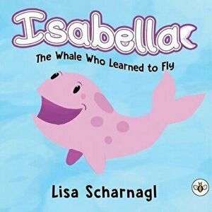 Isabella. The Whale Who Learned to Fly, Paperback - Lisa Scharnagl imagine
