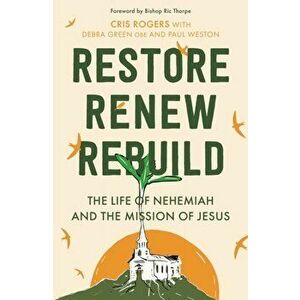 Restore, Renew, Rebuild. The life of Nehemiah and the mission of Jesus, Paperback - Debra Green imagine