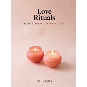 Love Rituals. Ideas and Inspiration for Intimacy, Hardback - Leslie Koren imagine