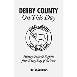 Derby County On This Day. History, Facts & Figures from Every Day of the Year, Hardback - Phil Matthews imagine