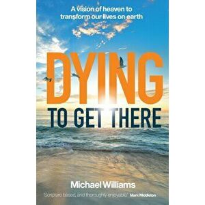 Dying to Get There. A vision of heaven to transform our lives on earth, Paperback - Michael Williams imagine