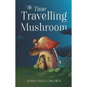 The Time Travelling Mushroom, Paperback - John Virgo Brown imagine