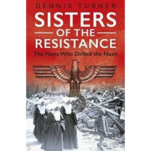 Sisters of the Resistance. The Nuns Who Defied the Nazis, Paperback - Dennis J. Turner imagine