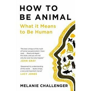 How to Be Animal. What it Means to Be Human, Main, Paperback - Melanie Challenger imagine
