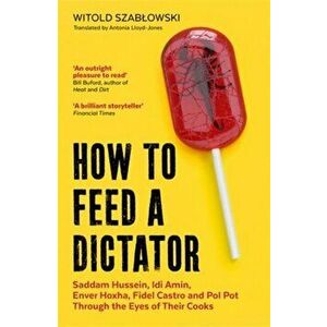 How to Feed a Dictator. Saddam Hussein, Idi Amin, Enver Hoxha, Fidel Castro, and Pol Pot Through the Eyes of Their Cooks, Paperback - Witold Szablowsk imagine
