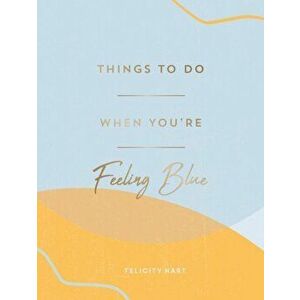 Things to Do When You're Feeling Blue. Self-Care Ideas to Make Yourself Feel Better, Hardback - Felicity Hart imagine