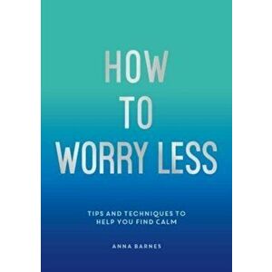How to Worry Less. Tips and Techniques to Help You Find Calm, Paperback - Claire Chamberlain imagine