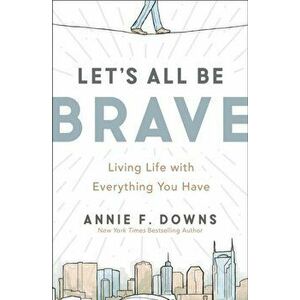 Let's All Be Brave. Living Life with Everything You Have, Paperback - Annie F. Downs imagine