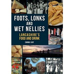 Foots, Lonks and Wet Nellies. Lancashire's Food and Drink, Paperback - Emma Kay imagine