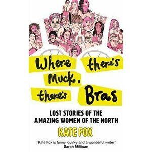 Where There's Muck, There's Bras. The Lost Stories of the Amazing Women of the North, Hardback - Kate Fox imagine