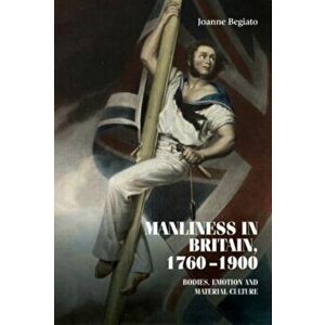 Manliness in Britain, 1760-1900. Bodies, Emotion, and Material Culture, Paperback - Joanne Begiato imagine