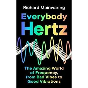 Everybody Hertz. The Amazing World of Frequency, from Bad Vibes to Good Vibrations, Main, Hardback - Richard Mainwaring imagine