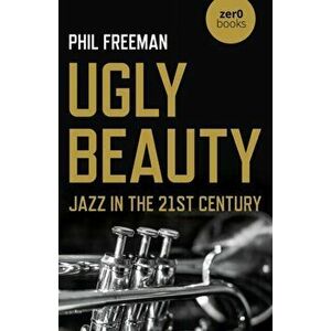 Ugly Beauty: Jazz in the 21st Century, Paperback - Philip Freeman imagine