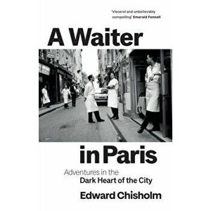 A Waiter in Paris. Adventures in the Dark Heart of the City, Hardback - Edward Chisholm imagine
