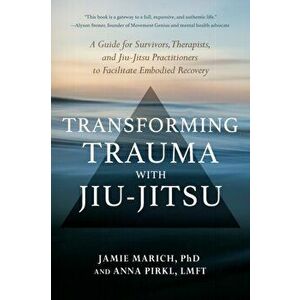 Transforming Trauma with Jiu-Jitsu. A Guide for Survivors, Therapists, and Jiu-Jitsu Practitioners to Facilitate Embodied Recovery, Paperback - Anna P imagine