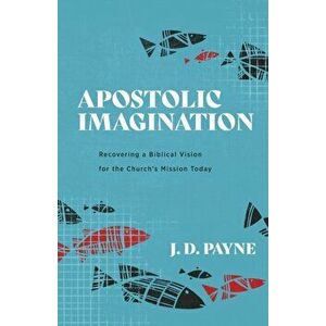 Apostolic Imagination. Recovering a Biblical Vision for the Church's Mission Today, Paperback - J. D. Payne imagine