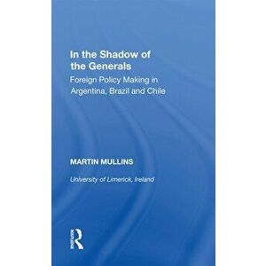 In the Shadow of the Generals. Foreign Policy Making in Argentina, Brazil and Chile, Paperback - Martin Mullins imagine