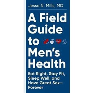 A Field Guide to Men's Health. Eat Right, Stay Fit, Sleep Well, and Have Great Sex--Forever, Paperback - Jesse Mills imagine