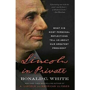 Lincoln in Private. What His Most Personal Reflections Tell Us About Our Greatest President, Paperback - Ronald C., Jr. White imagine