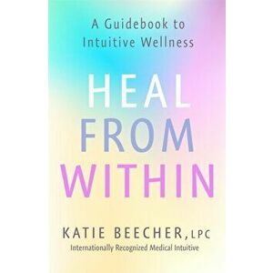 Heal from Within. A Guidebook to Intuitive Wellness, Paperback - Katie Beecher imagine