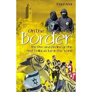On the Border. The Rise and Decline of the Most Political Club in the World, Hardback - Shaul Adar imagine
