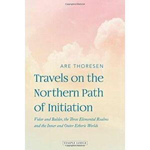 Travels on the Northern Path of Initiation. Vidar and Balder, the Three Elemental Realms and the Inner and Outer Etheric worlds, Paperback - Are Thore imagine