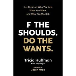 F the Shoulds. Do the Wants. Get Clear on Who You Are, What You Want and Why You Want It, Paperback - Tricia Huffman imagine