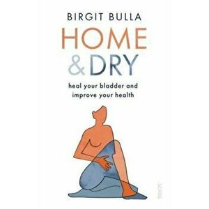 Home and Dry. heal your bladder and improve your health, Paperback - Birgit Bulla imagine