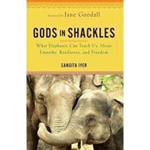 Gods in Shackles. What Elephants Can Teach Us About Empathy, Resilience and Freedom, Paperback - Sangita Iyer imagine