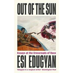 Out of The Sun. Essays at the Crossroads of Race, Main, Hardback - Esi Edugyan imagine