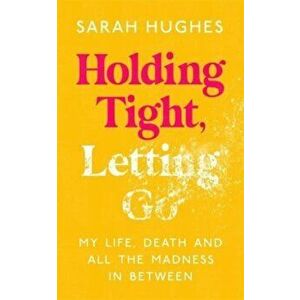 Holding Tight, Letting Go. My Life, Death and All the Madness In Between, Hardback - Sarah Hughes imagine