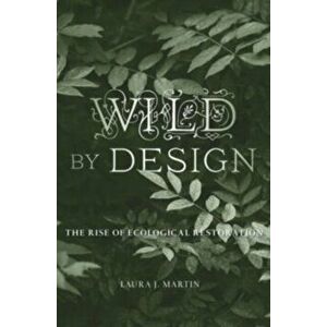 Wild by Design. The Rise of Ecological Restoration, Hardback - Laura J. Martin imagine