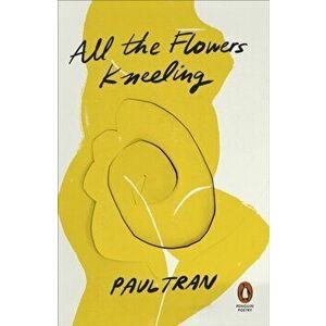All the Flowers Kneeling, Paperback - Paul Tran imagine