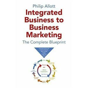 Integrated Business To Business Marketing - The Complete Blueprint, Paperback - Philip Allott imagine
