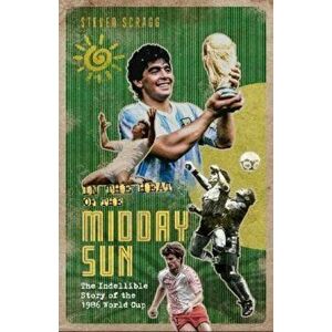 In the Heat of the Midday Sun. The Indelible Story of the 1986 World Cup, Hardback - Steven Scragg imagine