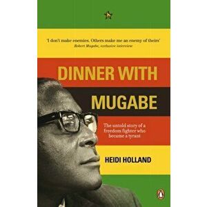 Dinner with Mugabe. The Untold Story of a Freedom Fighter Who Became a Tyrant, Paperback - Heidi Holland imagine