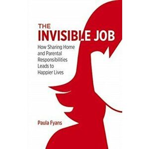 The Invisible Job. How Sharing Home and Parental Responsibilities Leads to Happier Lives, Paperback - Paula Fyans imagine