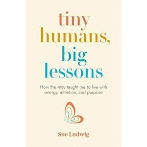 Tiny Humans, Big Lessons. How the NICU Taught Me to Live With Energy, Intention, and Purpose, Paperback - Sue Ludwig imagine