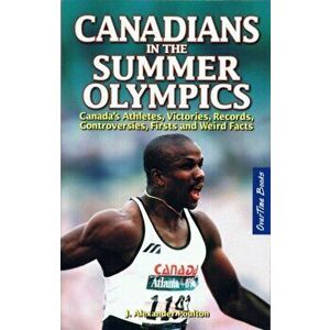 Canadians in the Summer Olympics. Canada's Athletes, Victories, Records, Controversies, Firsts and Weird Facts, Paperback - J. Alexander Poulton imagine