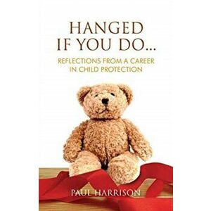 Hanged If You Do.... Reflections from a Career in Child Protection, Paperback - Paul Harrison imagine