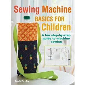Sewing Machine Basics for Children. A Fun Step-by-Step Guide to Machine Sewing, Paperback - Angela Pressley imagine