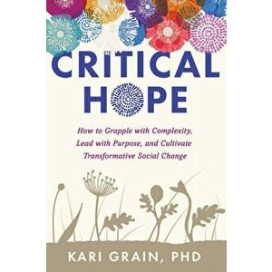 Critical Hope. How to Grapple With Complexity, Lead with Purpose, and Cultivate Transformative Social Change, Paperback - Kari Grain imagine