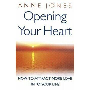 Opening Your Heart. How to attract more love into your life, Paperback - Anne Jones imagine