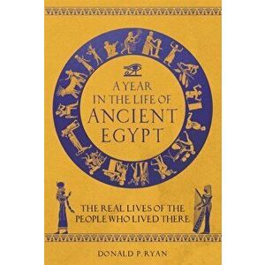 A Year in the Life of Ancient Egypt. The Real Lives of the People Who Lived There, Hardback - Dr Donald P. Ryan imagine